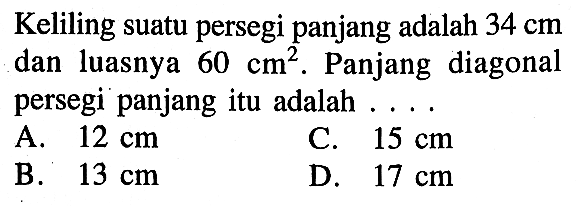 Keliling suatu persegi panjang adalah 34 cm dan luasnya 60 cm^2. Panjang diagonal persegi panjang itu adalah ... A. 12 cm C. 15 cm B. 13 cm D. 17 cm