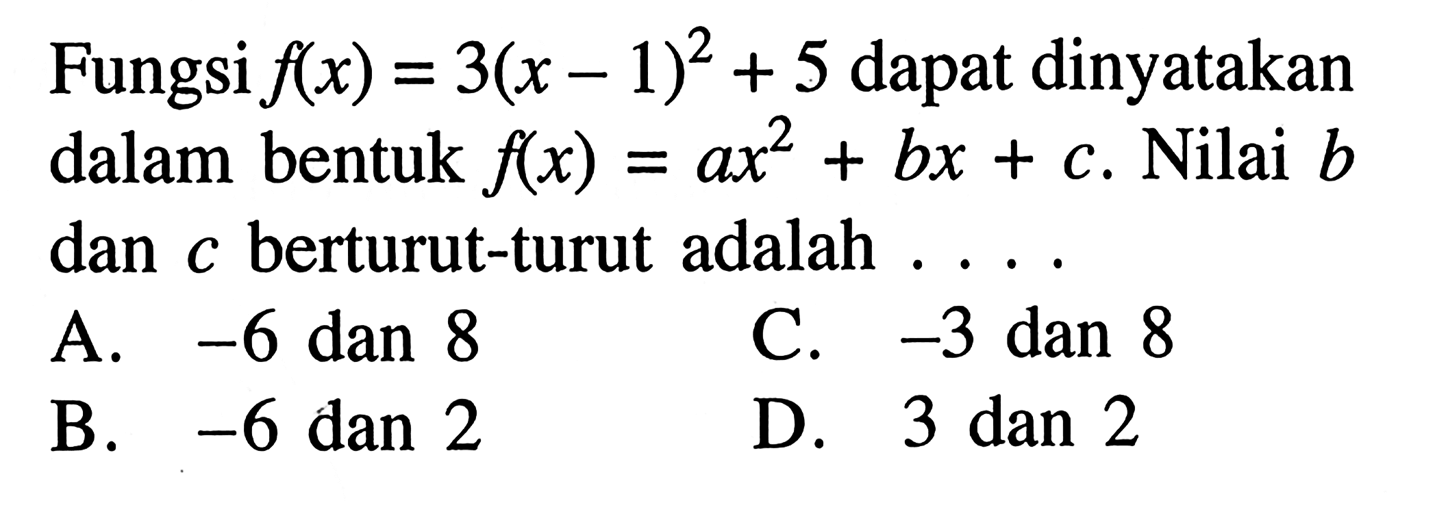 Fungsi fx) = 3(x - 1)^2 + 5 dapat dinyatakan dalam bentuk f(x) = ax^2 + bx + c. Nilai b dan c berturut-turut adalah .... A. -6 dan 8 B. -6 dan 2 C. -3 dan 8 D. 3 dan 2