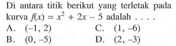 Di antara titik berikut yang terletak pada kurva f(x) = x^2 + 2x - 5 adalah.... A. (-1,2) C. (1,-6) B. (0,-5) D. (2,-3)