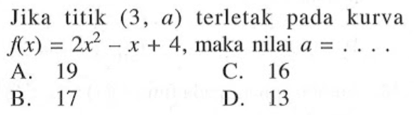 Jika titik (3, a) terletak pada kurva f(x) = 2x^2 -x + 4, maka nilai a = .... A. 19 B, 17 C. 16 D. 13