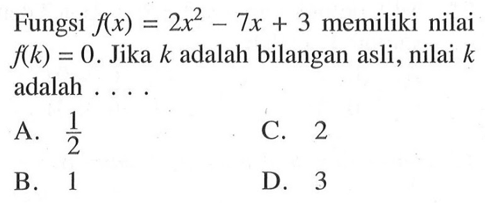 Fungsi f(x) = 2x^2 - 7x + 3 memiliki nilai f(k) = 0. Jika k adalah bilangan asli, nilai k adalah...