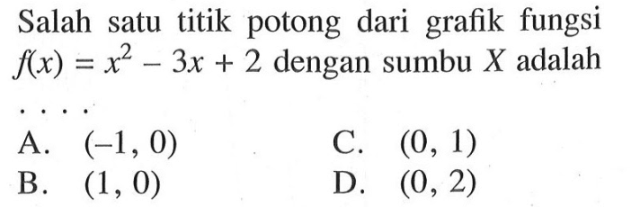 Salah satu titik potong dari grafik fungsi f(x)=x^2
 -3x+2 dengan sumbu X adalah ...
 A. (-1, 0)
 B. (1, 0)
 C. (0, 1)
 D. (0, 2)