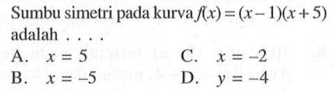 Sumbu simetri pada kurva fx) = (x- 1)(x+5) adalah A. X =5 C. X=-2 B. X=-5 D. y =-4