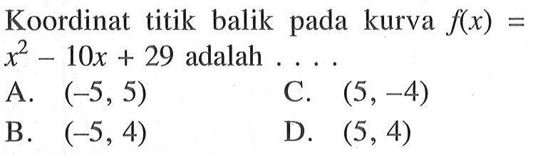 Koordinat titik balik kurva f(x) = x^2 - 10x + 29 adalah .... A. (-5,5) B. (-5,4) C. (5,-4) D. (5,4)