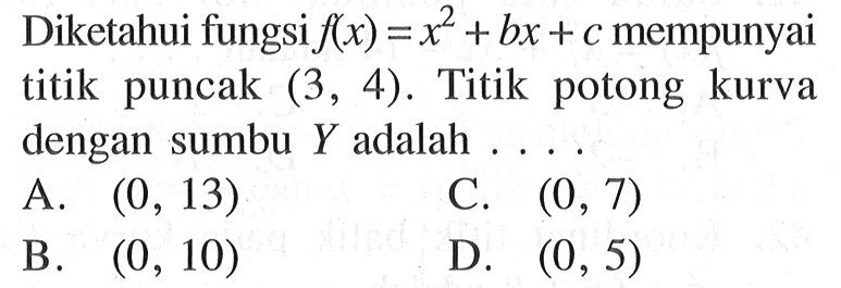 Diketahui fungsi f(x) = x^2 + bx + c mempunyai titik puncak (3, 4). Titik potong kurva dengan sumbu Y adalah.... A. (0, 13) C. (0, 7) B. (0, 10) D. (0, 5)