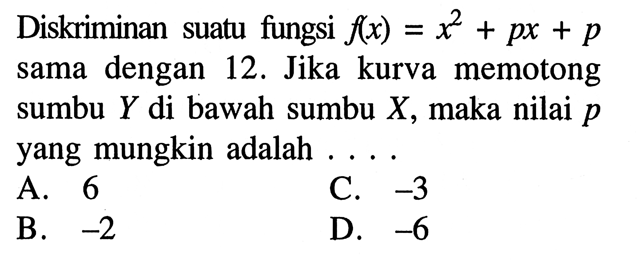 Diskriminan suatu fungsi f(x) = x^2 + px + p sama dengan 12. Jika kurva memotong sumbu Y di bawah sumbu X, maka nilai p yang mungkin adalah ...