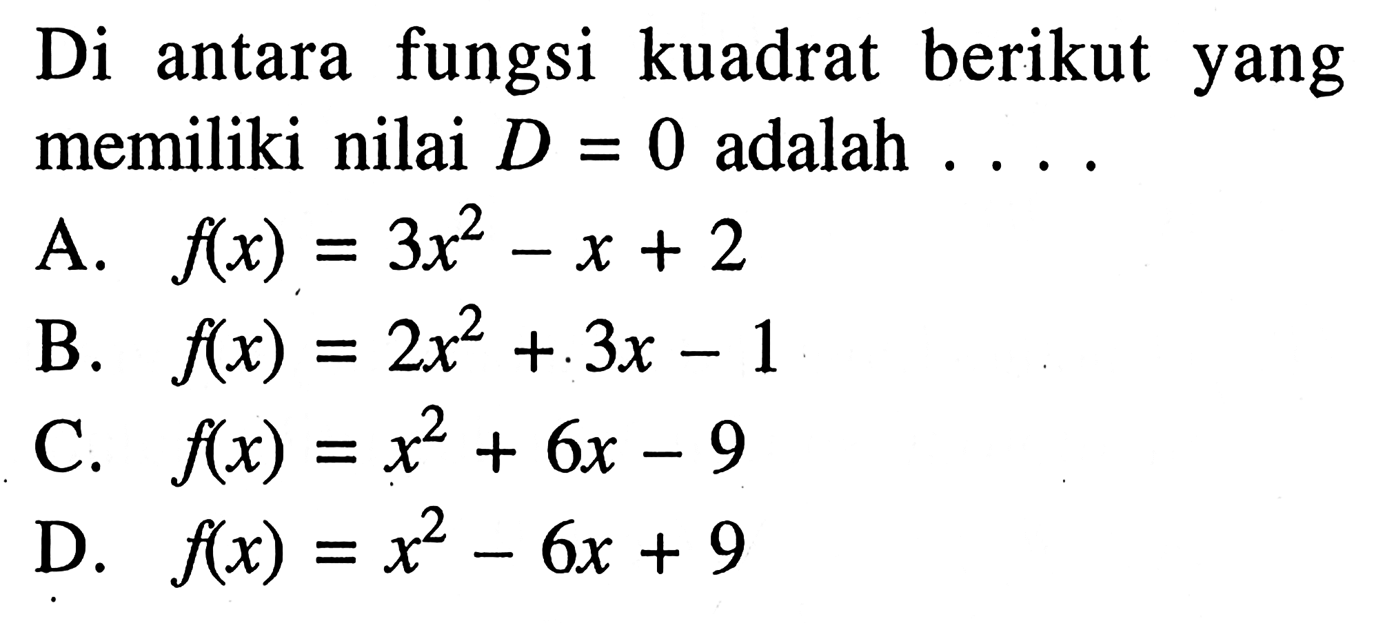 Di fungsi kuadrat berikut antara yang memiliki nilai D = 0 adalah A.3x^2 - x +2 B. 2x^2 -3x -1 C. f(x) = x^2 +.6x - 9 D. f(x) x^2 - 6x + 9