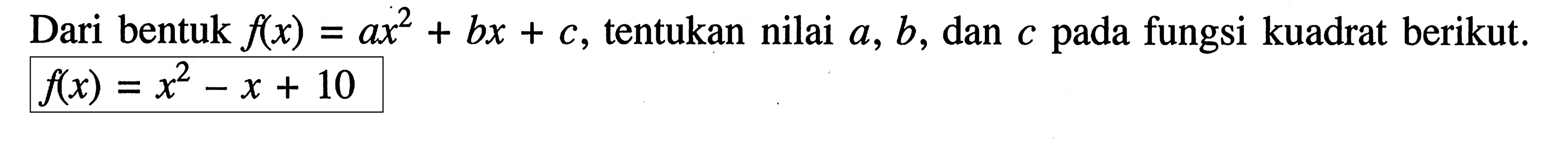 Dari bentuk f(x) = ax^2 + bx + c, tentukan nilai a, b, dan c pada fungsi kuadrat berikut. f(x) = x^2 - x + 10