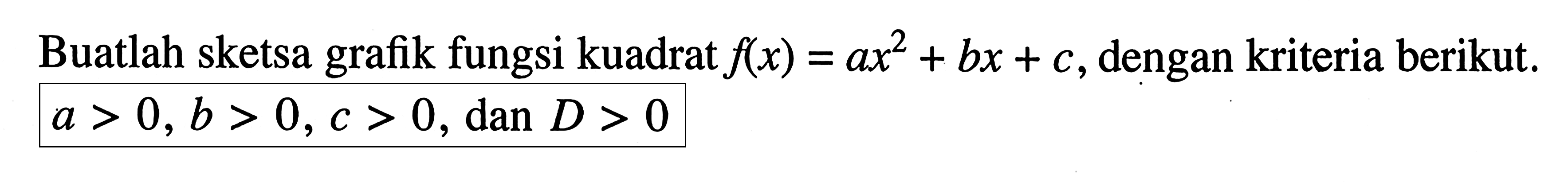 Buatlah sketsa grafik fungsi kuadrat f(x) = ax^2 + bx + c, dengan kriteria berikut. a > 0, b > 0, c > 0, dan D > 0