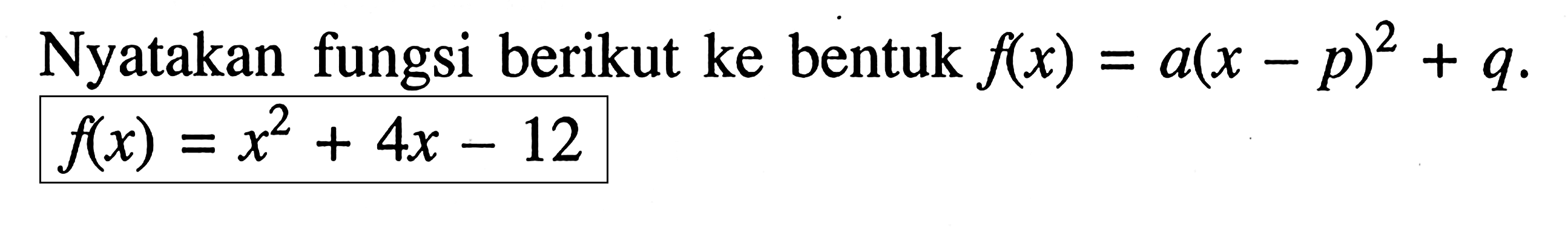 Nyatakan fungsi berikut ke bentuk f(x) = a (x - p)^2 + q. f(x) = x^2 + 4x - 12