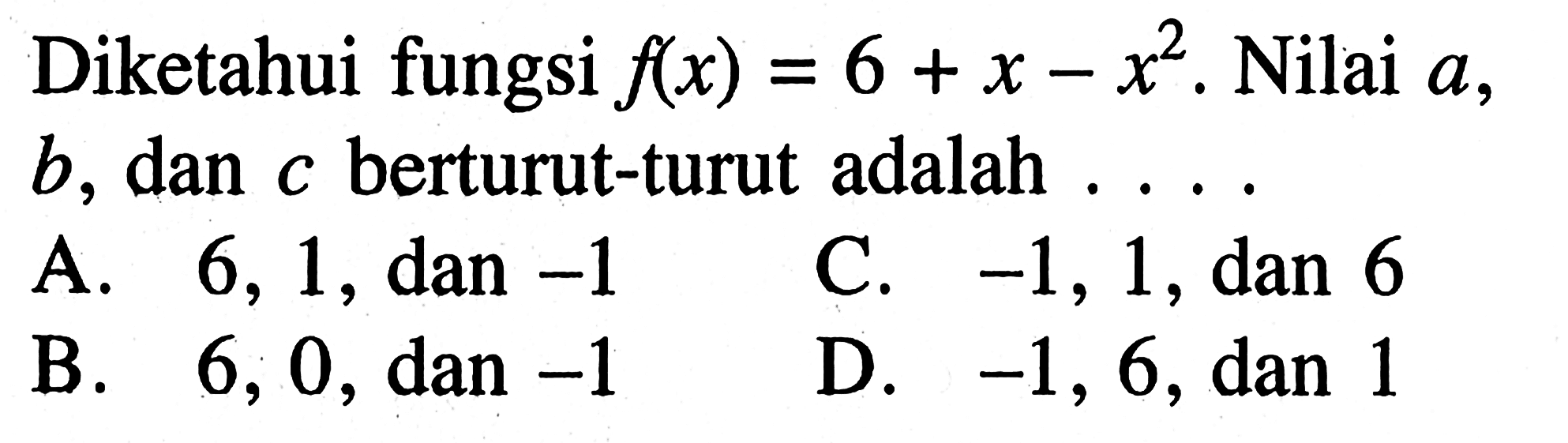 Diketahui fungsi f(x) = 6 + x - x^2. Nilai a, b, dan c berturut-turut adalah A. 6, 1, dan -1 C. -1, 1, dan 6 B. 6, 0, dan -1 D. -1, 6, dan 1