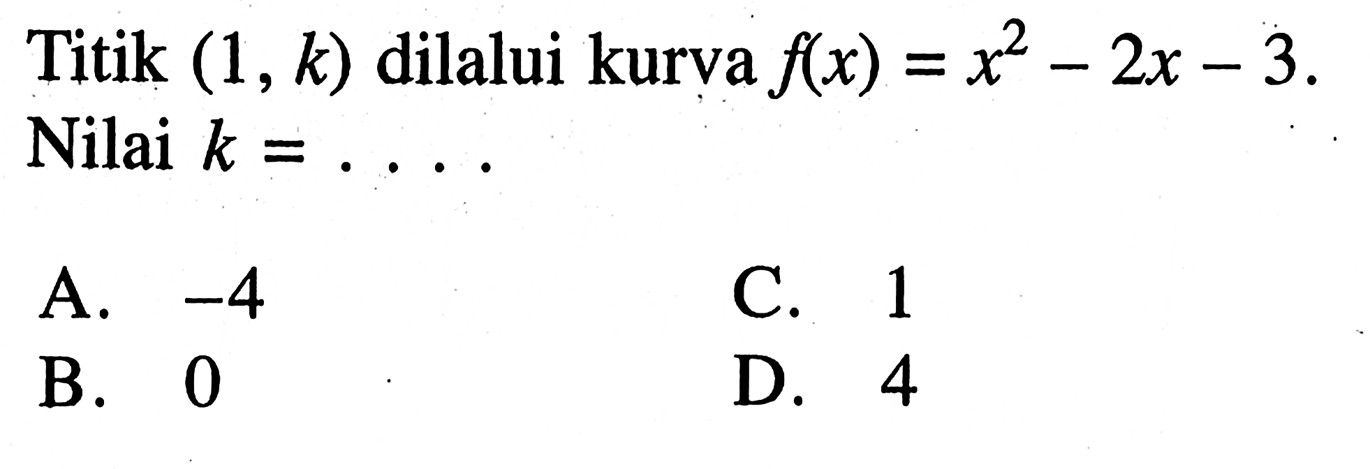 Titik (1, k) dilalui kurva f(x) = x^2 - 2x - 3. Nilai k = .... A. -4 C. 1 B. 0 D. 4