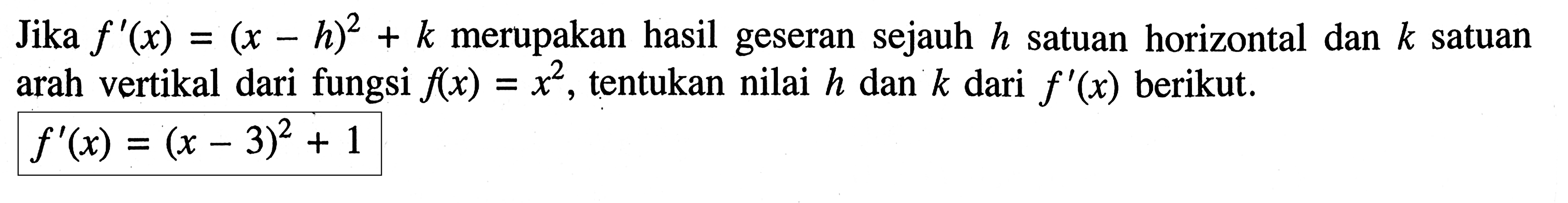 Jika f '(x) = (x - h)^2 + k merupakan hasil geseran sejauh h satuan horizontal dan k satuan arah vertikal dari fungsi f(x) = x^2, tentukan nilai h dan k dari f '(x) berikut. f'(x) = (x - 3)^2 + 1