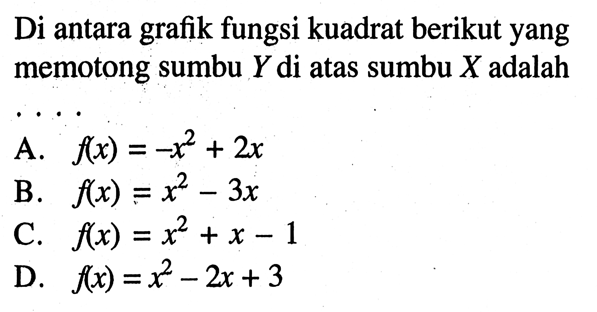 Di antara grafik fungsi kuadrat berikut yang memotong sumbu Y di atas sumbu X adalah .... A. f(x) = -x^2 + 2x B. f(x) = x^2 - 3x C. f(x) = x^2 + x - 1 D. f(x) = x^2 - 2x + 3