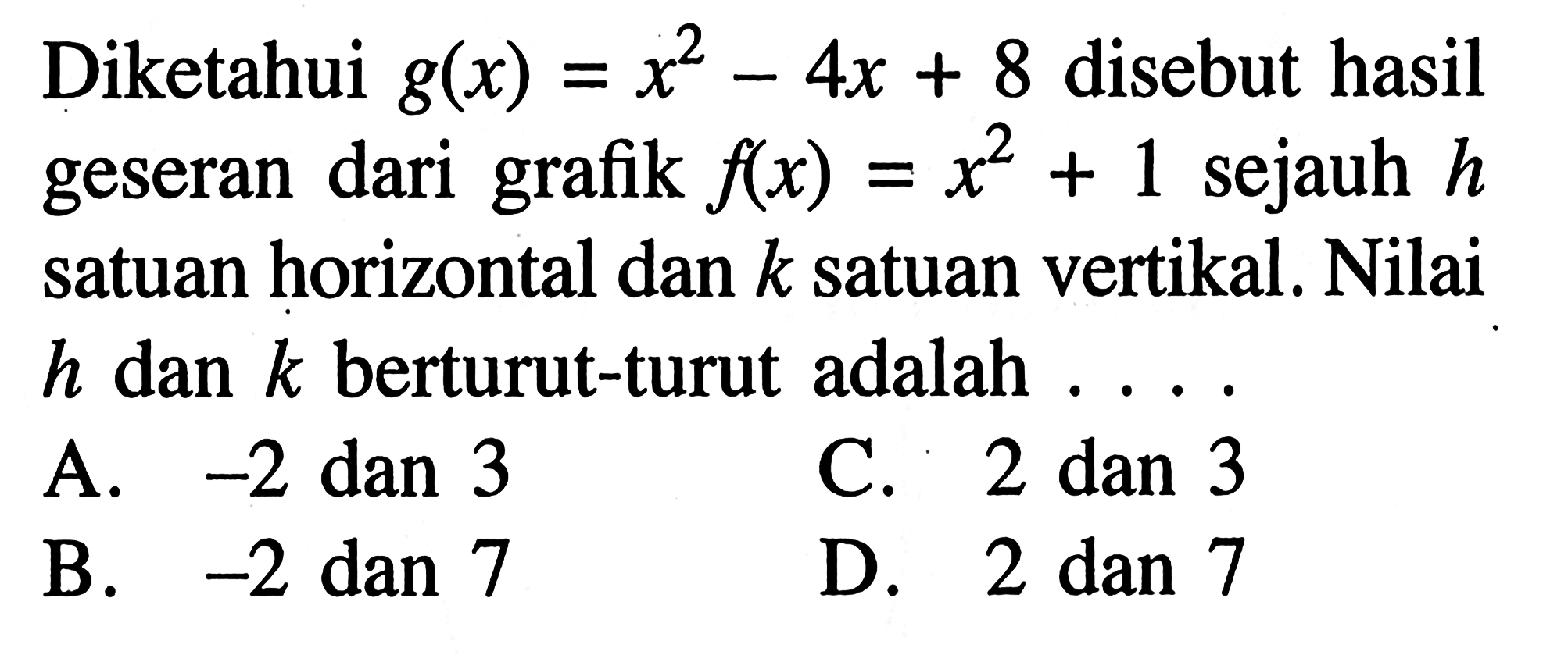 Diketahui g(x) = x^2 - 4x + 8 disebut hasil geseran dari grafik f(x) = x^2 + 1 sejauh h satuan horizontal dan k satuan vertikal. Nilai h dan k berturut-turut adalah ....
