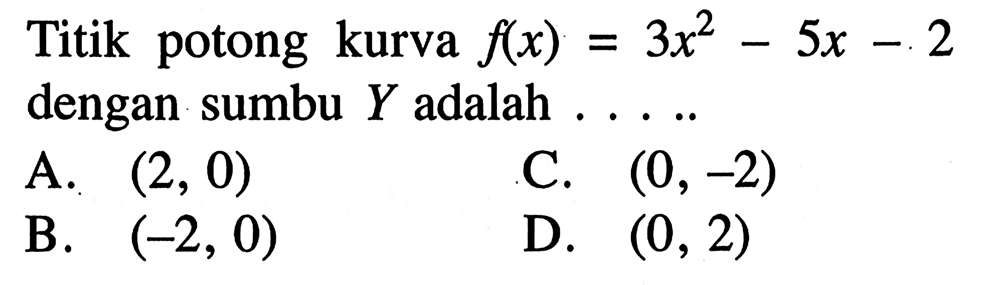 Titik potong kurva f(x) = 3x^2 - 5x - 2 dengan sumbu Y adalah A. (2, 0) C. (0, -2) B. (22, 0) D. (0, 2)