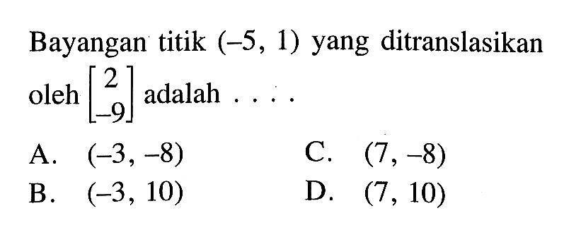 Bayangan titik  (-5,1)  yang ditranslasikan oleh  [2  -9]  adalah ....A.  (-3,-8) C.  (7,-8) B.  (-3,10) D.  (7,10) 