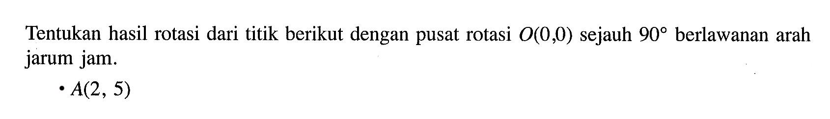 Tentukan hasil rotasi dari titik berikut dengan pusat rotasi O(0,0) sejauh 90 berlawanan arah jarum jam. A(2,5)