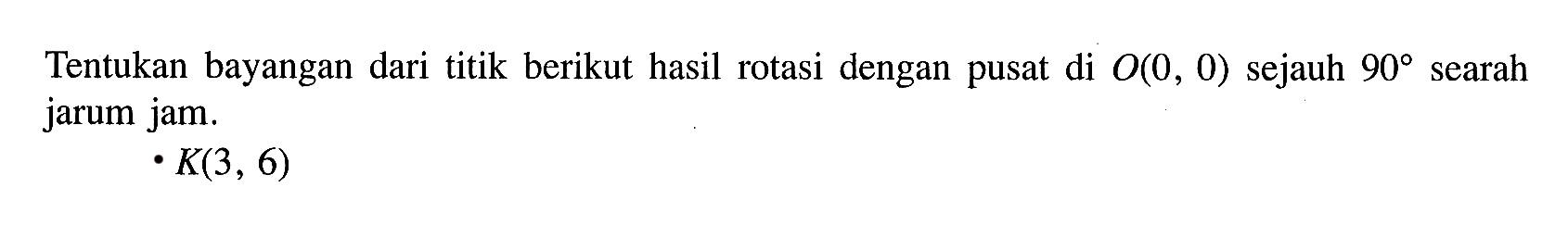 Tentukan bayangan dari titik berikut hasil rotasi dengan pusat di  O(0,0)  sejauh  90  searah jarum jam.K(3,6) 