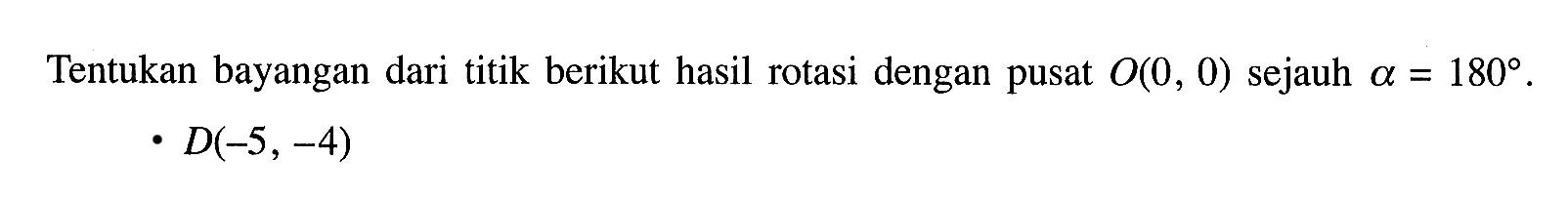 Tentukan bayangan dari titik berikut hasil rotasi dengan pusat O(0,0) sejauh a=180. D(-5,-4) 