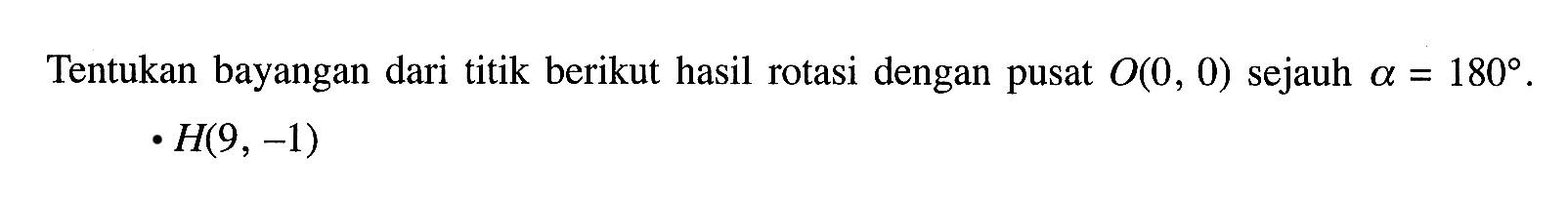 Tentukan bayangan dari titik berikut hasil rotasi dengan pusat  O(0,0)  sejauh  a=180 .H(9,-1)