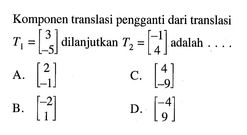 Komponen translasi pengganti dari translasi T1=[3 -5] dilanjutkan T2=[-1 4] adalah.... 