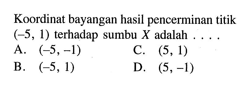 Koordinat bayangan hasil pencerminan titik (-5,1) terhadap sumbu X adalah ....