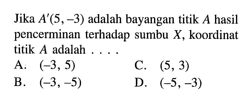 Jika A'(5,-3) adalah bayangan titik A hasil pencerminan terhadap sumbu X, koordinat titik A adalah ....