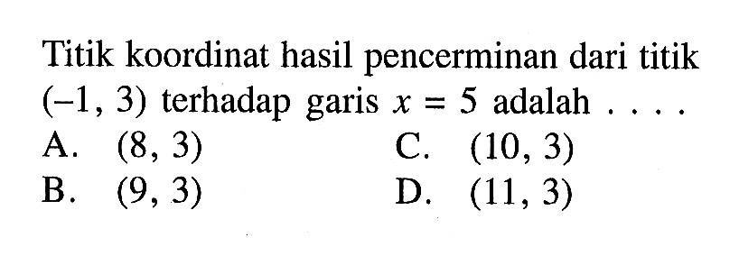 Titik koordinat hasil pencerminan dari titik (-1, 3) terhadap garis x=5 adalah ... 