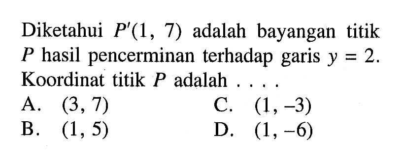 Diketahui  P'(1,7)  adalah bayangan titik  P  hasil pencerminan terhadap garis  y=2 . Koordinat titik  P  adalah  ... .