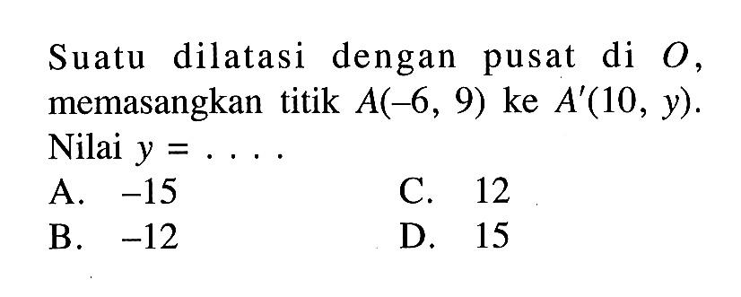 Suatu dilatasi dengan pusat di O, memasangkan titik A(-6,9) ke A'(10, y). Nilai y=... .