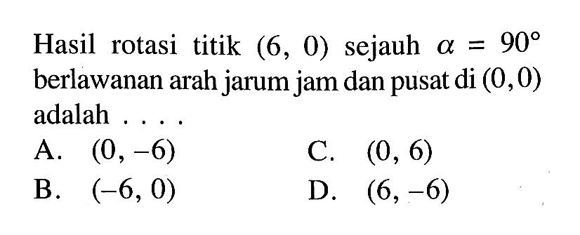 Hasil rotasi titik  (6,0)  sejauh  a=90  berlawanan arah jarum jam dan pusat  di(0,0)  adalah ....A.  (0,-6) C.  (0,6) B.  (-6,0) D.  (6,-6) 