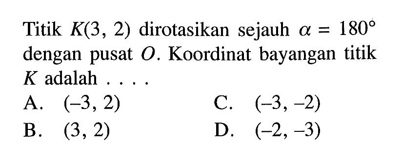 Titik K(3,2) dirotasikan sejauh a=180 dengan pusat O. Koordinat bayangan titik K adalah ....