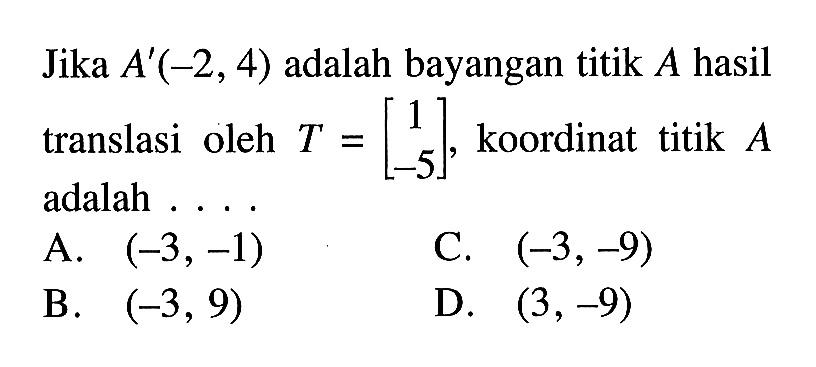 Jika A'(-2,4) adalah bayangan titik A hasil translasi oleh T=[1 -5], koordinat titik A adalah....