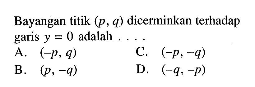 Bayangan titik  (p, q)  dicerminkan terhadap garis  y=0  adalah ....