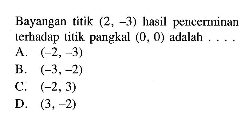 Bayangan titik (2,-3) hasil pencerminan terhadap titik pangkal (0,0) adalah  .....