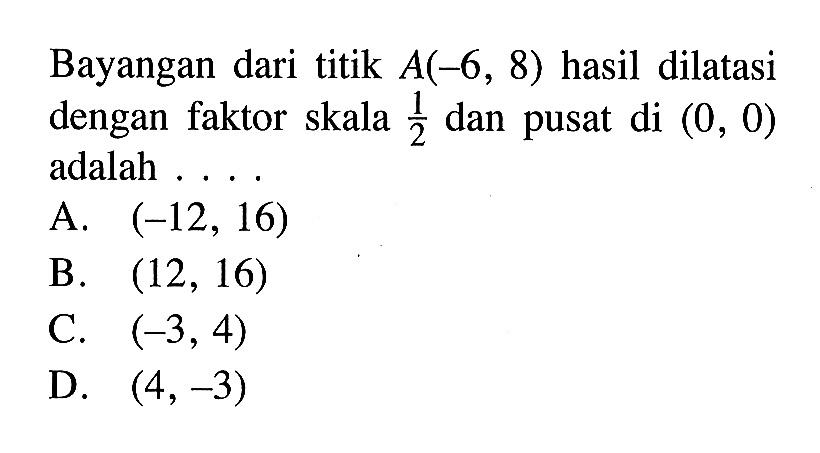 Bayangan dari titik A(-6,8) hasil dilatasi dengan faktor skala 1/2 dan pusat di (0,0) adalah ....