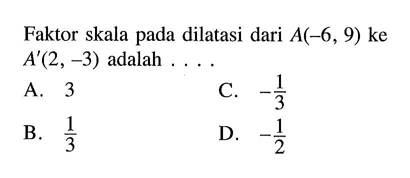 Faktor skala pada dilatasi dari A(-6,9) ke A'(2,-3) adalah ....