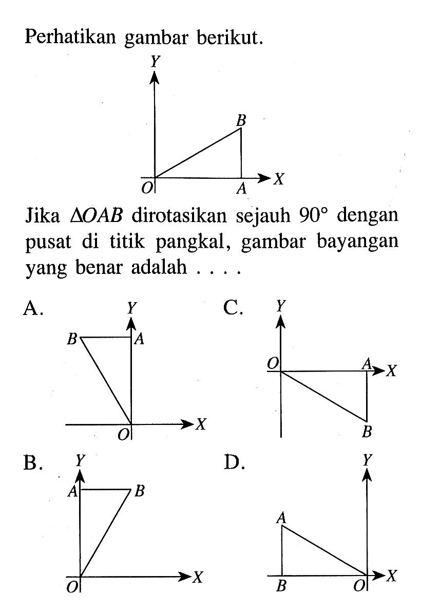 Perhatikan gambar berikut.Jika  segitiga OAB  dirotasikan sejauh  90  dengan pusat di titik pangkal, gambar bayangan yang benar adalah ....