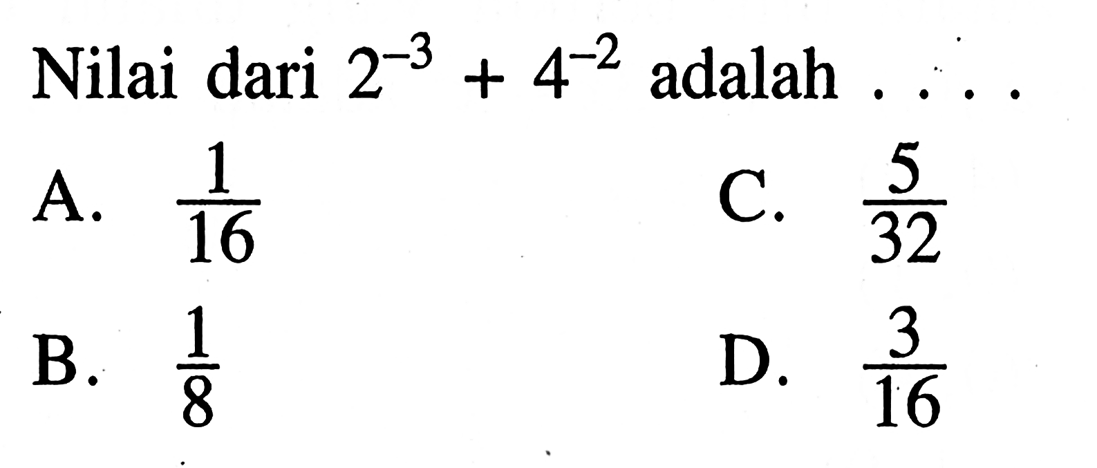 Nilai dari 2^-3+4^-2 adalah ...
 a. 1/16
 b. 1/8
 c. 5/32
 d. 3/16