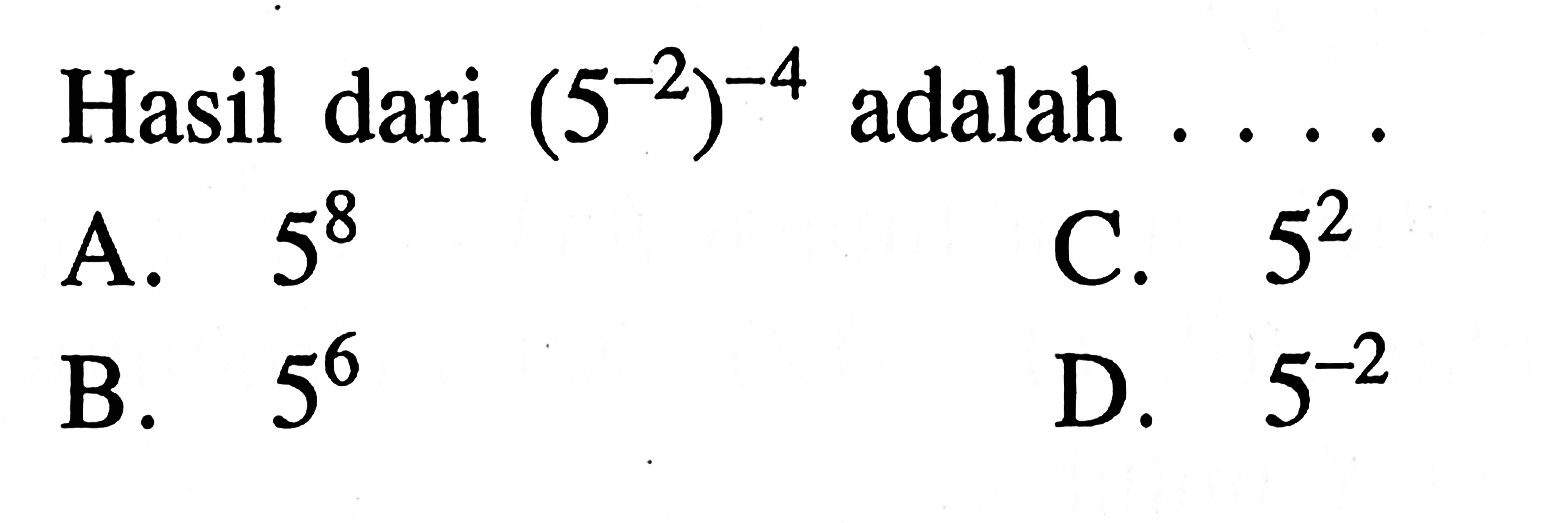 Hasil dari (5^-2)^-4 adalah A. 5^8 C. 5^2 B. 5^6 D. 5^-2