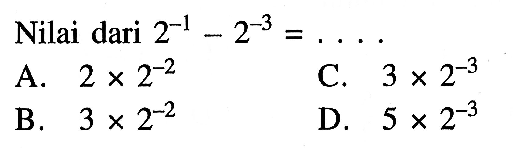 Nilai dari 2^-1 - 2^-3 = .... A. 2 x 2^-2 B. 3 x 2^-2 C. 3 x 2^-3 C. 5 x 2^-3