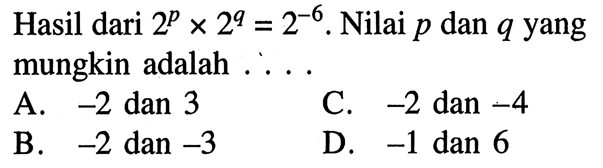 Hasil dari 2^p x 2^q = 2^-6 . Nilai dari p dan q yang mungkin adalah . . . . A. -2 dan -3 B. -2 dan -3 C. -2 dan -4 D. -1 dan -6