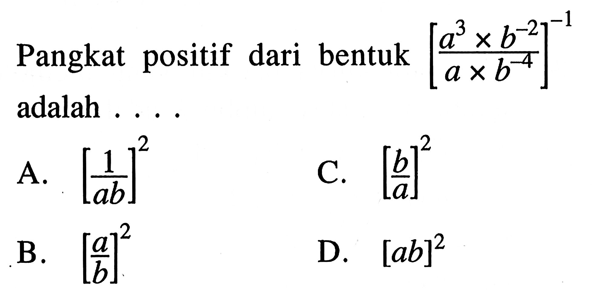 Pangkat positif dari bentuk [a^3 x b^-2/a x b^-4]^
 -1 adalah ...
 a. [1/ab]^2
 b. [a/b]^2
 c. [b/a]^2
 d. [ab]^2
