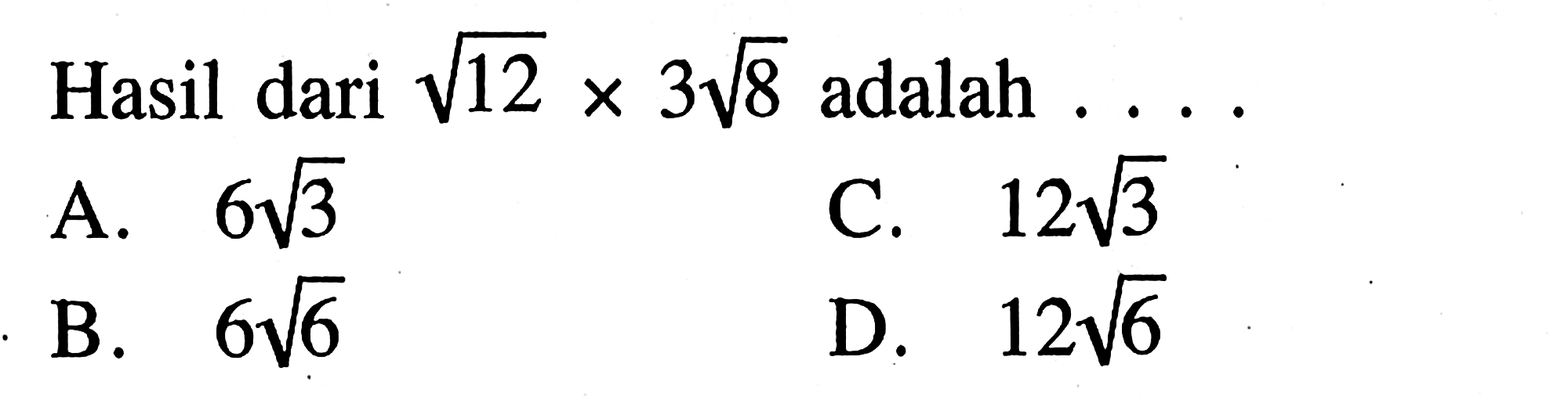 Hasil dari sqrt 12 x 3sqrt 8 adalah 
 a. 6sqrt 3
 b. 6sqrt 3
 c. 12sqrt 3
 d. 12sqrt 6