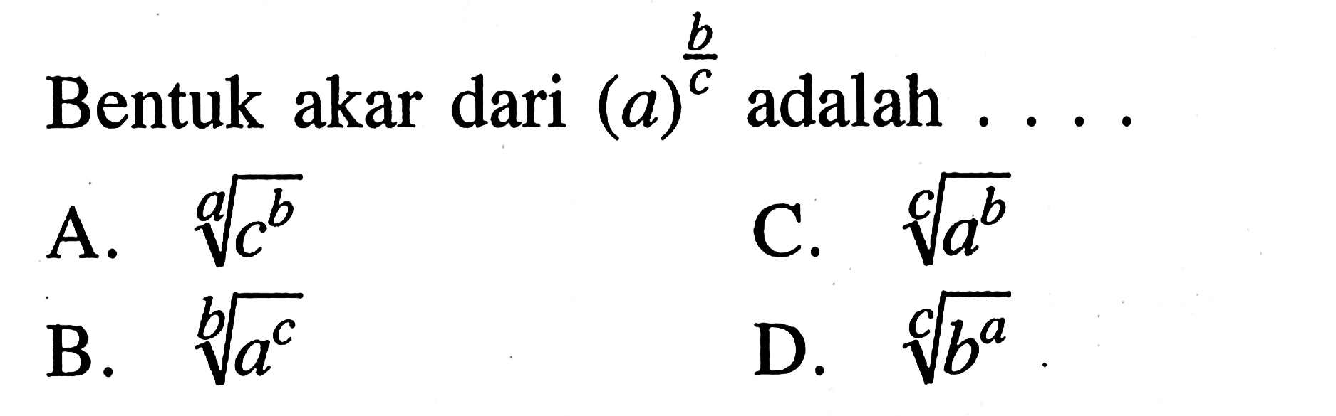 Bentuk akar dari (a)^(b/c) adalah . . . . A. c^(b/a) B. a^(c/b) C. a^(b/c) D. b^(a/c)