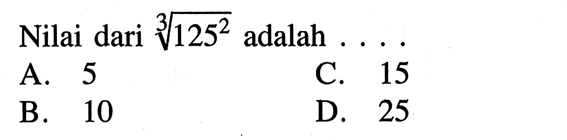 Nilai dari (125)^(2/3) adalah ... C. 15 A. 5 B. 10 D. 25