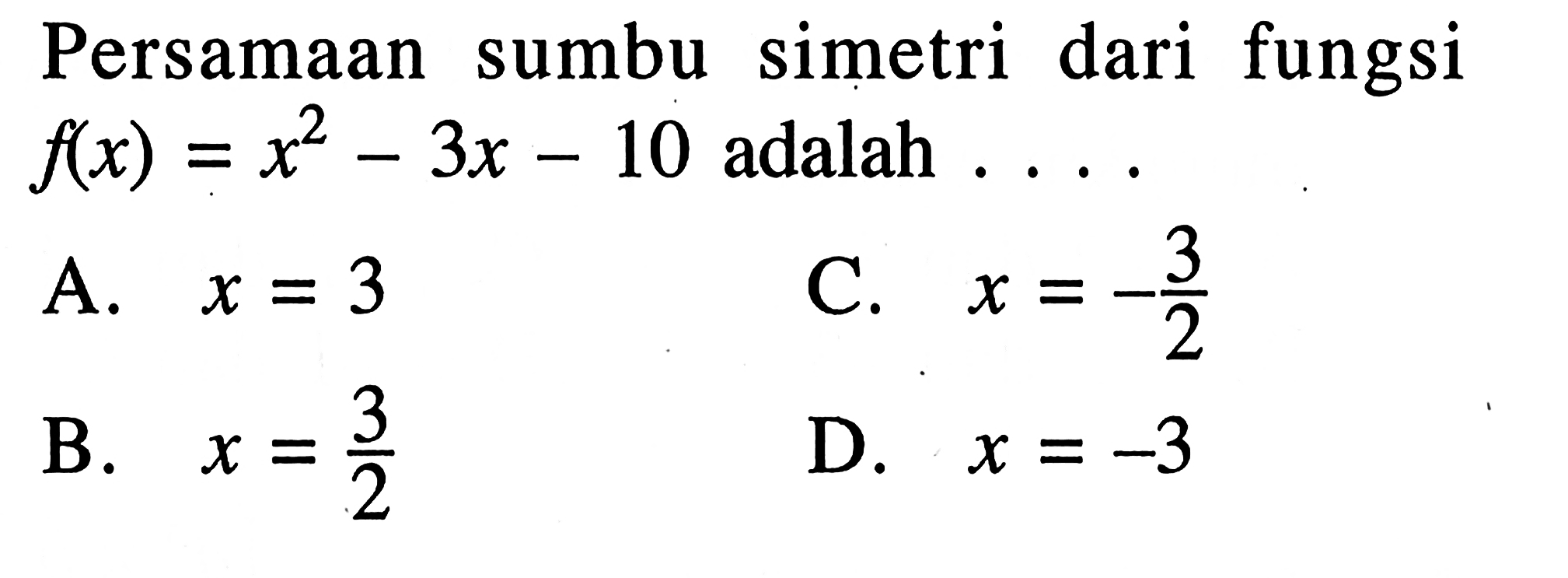 Persamaan sumbu simetri dari fungsi f(x)=x^2-
 3x-10 adalah ...
 A. x=3
 B. x=3/2
 C. x=-3/2
 D. x=-3