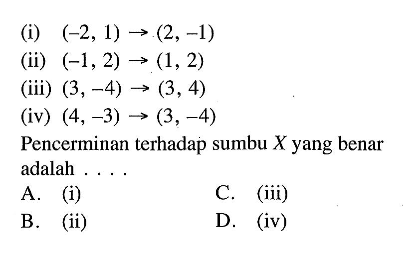 (i) (-2,1) ->(2,-1) (ii) (-1,2) ->(1,2) (iii) (3,-4) ->(3,4) (iv) (4,-3) ->(3,-4) Pencerminan terhadap sumbu X yang benar adalah ....