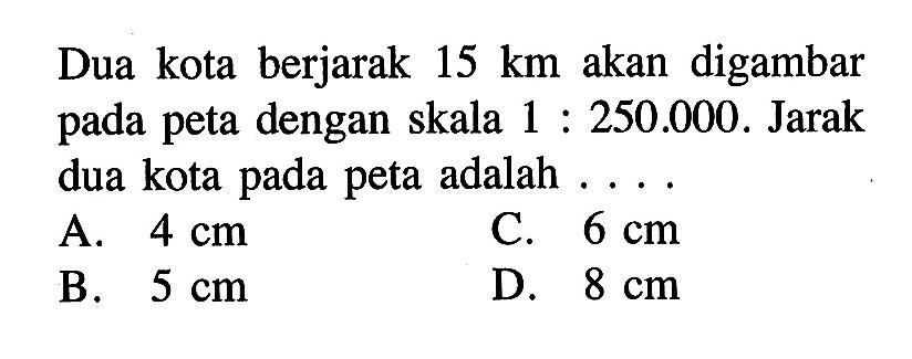 Dua kota berjarak 15 km akan digambar pada peta dengan skala 1:250.000. Jarak dua kota pada peta adalah ... .
